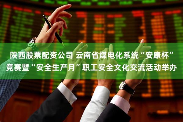 陕西股票配资公司 云南省煤电化系统“安康杯”竞赛暨“安全生产月”职工安全文化交流活动举办