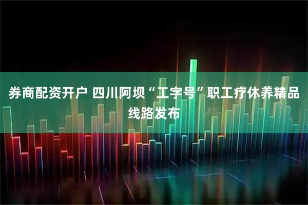 券商配资开户 四川阿坝“工字号”职工疗休养精品线路发布