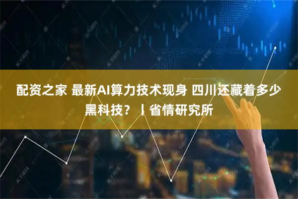 配资之家 最新AI算力技术现身 四川还藏着多少黑科技？丨省情研究所