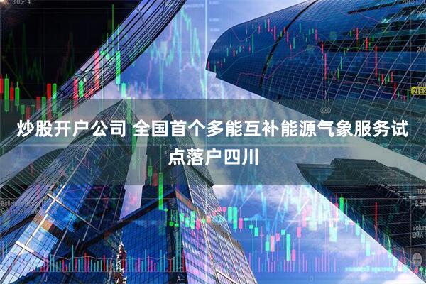 炒股开户公司 全国首个多能互补能源气象服务试点落户四川