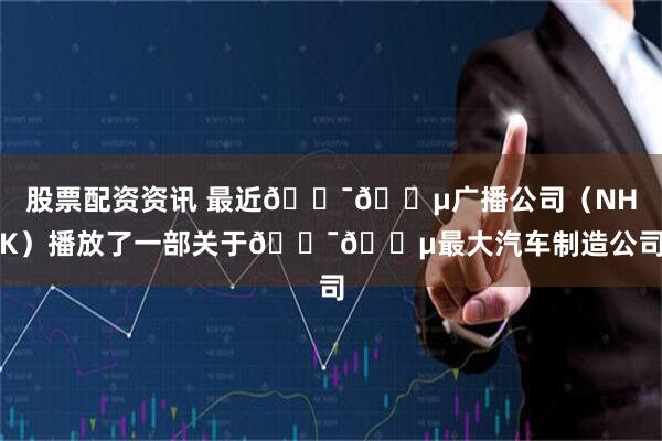 股票配资资讯 最近🇯🇵广播公司(NHK)播放了一部关于🇯🇵最大汽车制造公司