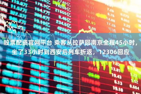 股票配资官网平台 乘客从拉萨回南京全程45小时，坐了33小时到西安后列车折返，12306回应