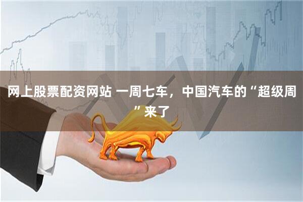 网上股票配资网站 一周七车，中国汽车的“超级周”来了