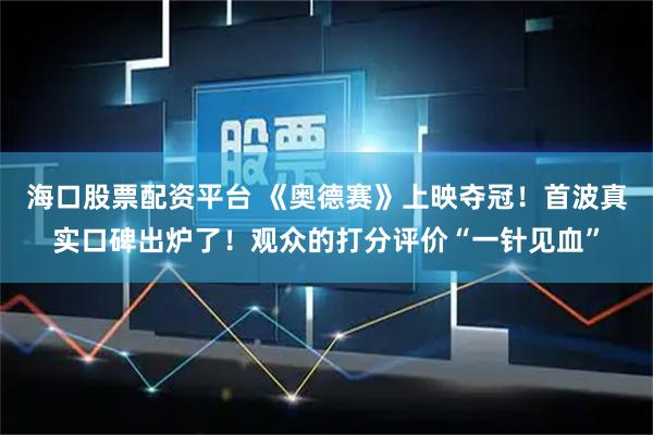 海口股票配资平台 《奥德赛》上映夺冠！首波真实口碑出炉了！观众的打分评价“一针见血”