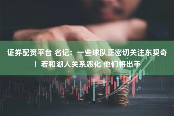 证券配资平台 名记：一些球队正密切关注东契奇！若和湖人关系恶化 他们将出手