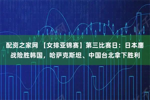 配资之家网 【女排亚锦赛】第三比赛日：日本鏖战险胜韩国，哈萨克斯坦、中国台北拿下胜利