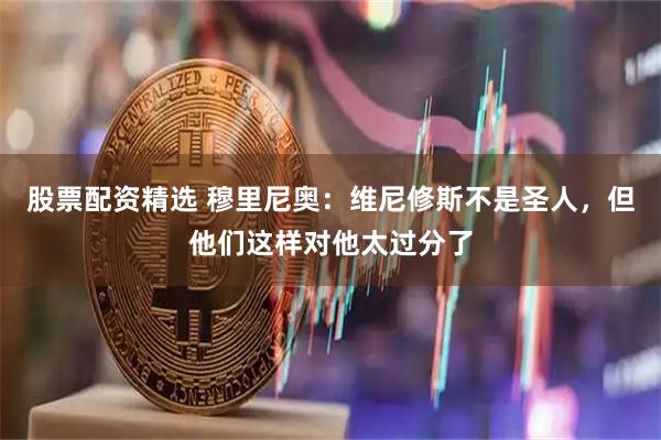 股票配资精选 穆里尼奥：维尼修斯不是圣人，但他们这样对他太过分了