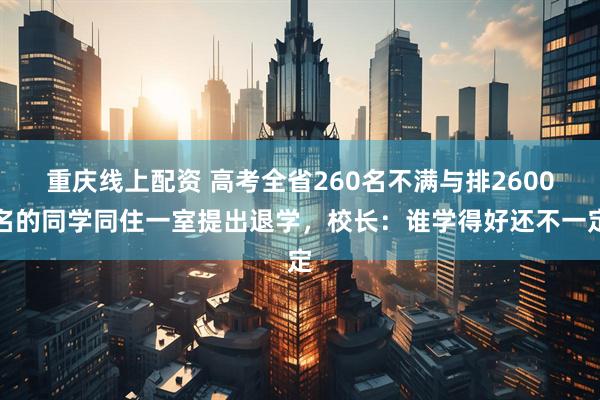 重庆线上配资 高考全省260名不满与排2600名的同学同住一室提出退学，校长：谁学得好还不一定