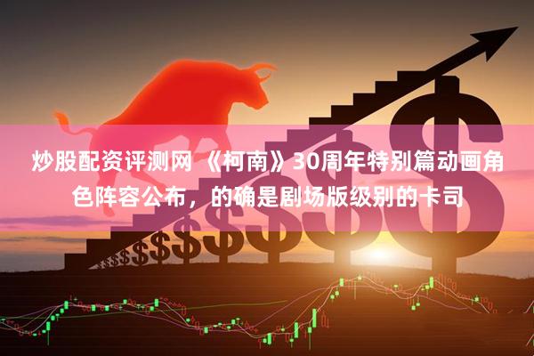 炒股配资评测网 《柯南》30周年特别篇动画角色阵容公布，的确是剧场版级别的卡司