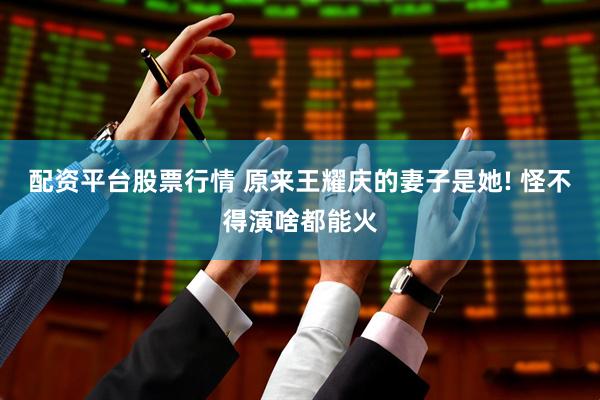配资平台股票行情 原来王耀庆的妻子是她! 怪不得演啥都能火
