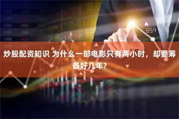 炒股配资知识 为什么一部电影只有两小时，却要筹备好几年?