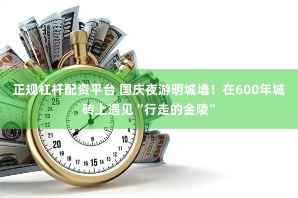 正规杠杆配资平台 国庆夜游明城墙！在600年城砖上遇见“行走的金陵”